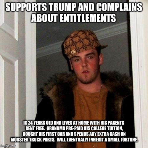Scumbag Steve | SUPPORTS TRUMP AND COMPLAINS ABOUT ENTITLEMENTS; IS 24 YEARS OLD AND LIVES AT HOME WITH HIS PARENTS RENT FREE.  GRANDMA PRE-PAID HIS COLLEGE TUITION, BOUGHT HIS FIRST CAR AND SPENDS ANY EXTRA CASH ON MONSTER TRUCK PARTS.  WILL EVENTUALLY INHERIT A SMALL FORTUNE. | image tagged in memes,scumbag steve,AdviceAnimals | made w/ Imgflip meme maker