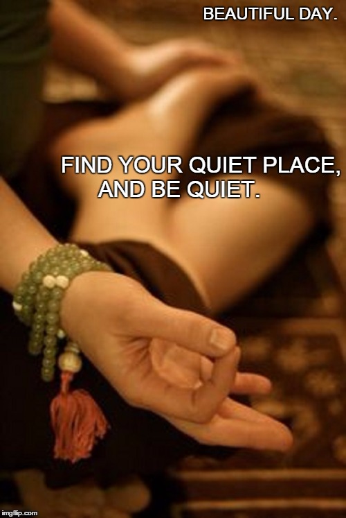 Beautiful Day.  | BEAUTIFUL DAY. FIND YOUR QUIET PLACE, AND BE QUIET. | image tagged in peace,quiet,meditation,hope,love,strength | made w/ Imgflip meme maker