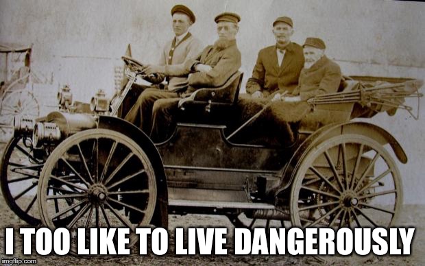 old car | I TOO LIKE TO LIVE DANGEROUSLY | image tagged in old car | made w/ Imgflip meme maker