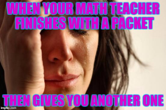 First World Problems | WHEN YOUR MATH TEACHER FINISHES WITH A PACKET; THEN GIVES YOU ANOTHER ONE | image tagged in memes,first world problems | made w/ Imgflip meme maker