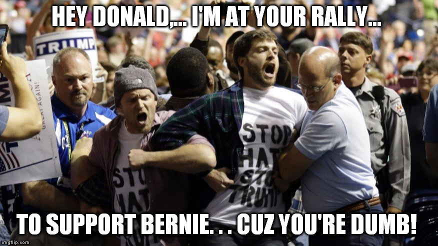 HEY DONALD,... I'M AT YOUR RALLY... TO SUPPORT BERNIE. . . CUZ YOU'RE DUMB! | made w/ Imgflip meme maker