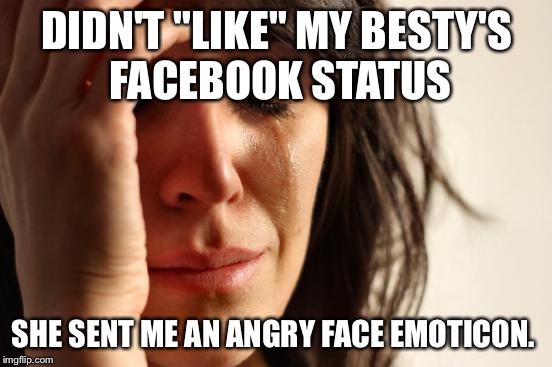 First World Problems | DIDN'T "LIKE" MY BESTY'S FACEBOOK STATUS; SHE SENT ME AN ANGRY FACE EMOTICON. | image tagged in memes,first world problems | made w/ Imgflip meme maker