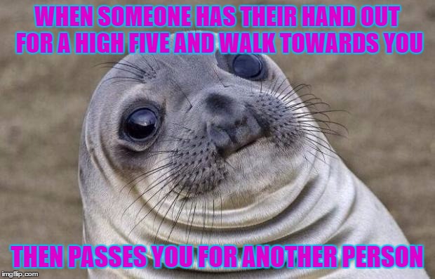 Awkward Moment Sealion | WHEN SOMEONE HAS THEIR HAND OUT FOR A HIGH FIVE AND WALK TOWARDS YOU; THEN PASSES YOU FOR ANOTHER PERSON | image tagged in memes,awkward moment sealion | made w/ Imgflip meme maker