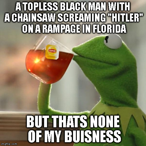 But That's None Of My Business | A TOPLESS BLACK MAN WITH A CHAINSAW SCREAMING "HITLER" ON A RAMPAGE IN FLORIDA; BUT THATS NONE OF MY BUISNESS | image tagged in memes,but thats none of my business,kermit the frog | made w/ Imgflip meme maker