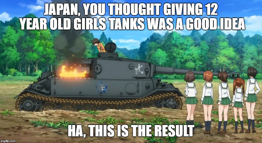 Anime, making no sense.... well since for ever. | JAPAN, YOU THOUGHT GIVING 12 YEAR OLD GIRLS TANKS WAS A GOOD IDEA; HA, THIS IS THE RESULT | image tagged in world war 2,anime,japan | made w/ Imgflip meme maker