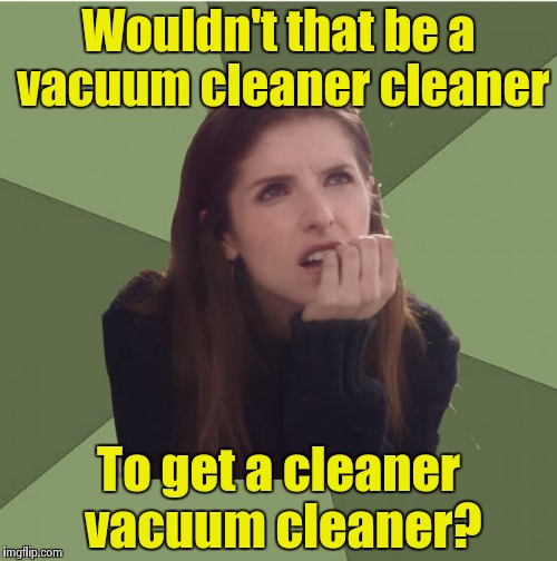 Philosophanna | Wouldn't that be a vacuum cleaner cleaner To get a cleaner vacuum cleaner? | image tagged in philosophanna | made w/ Imgflip meme maker