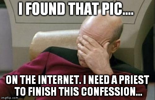 Captain Picard Facepalm Meme | I FOUND THAT PIC.... ON THE INTERNET. I NEED A PRIEST TO FINISH THIS CONFESSION... | image tagged in memes,captain picard facepalm | made w/ Imgflip meme maker