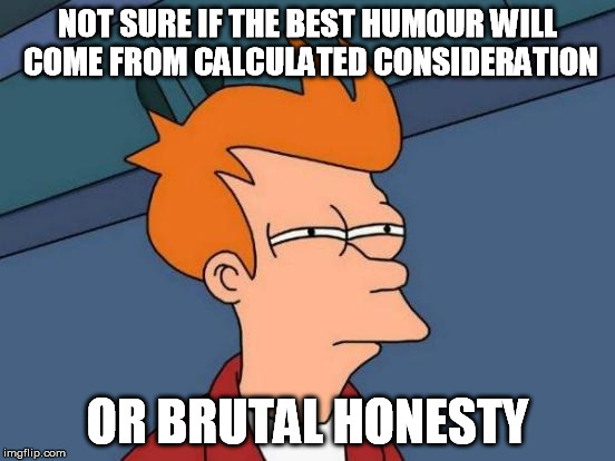 Futurama Fry Meme | NOT SURE IF THE BEST HUMOUR WILL COME FROM CALCULATED CONSIDERATION OR BRUTAL HONESTY | image tagged in memes,futurama fry | made w/ Imgflip meme maker