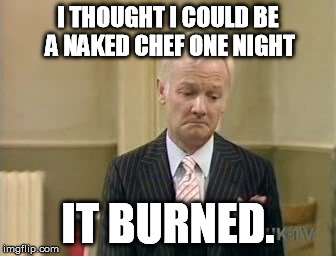 I THOUGHT I COULD BE A NAKED CHEF ONE NIGHT IT BURNED. | made w/ Imgflip meme maker