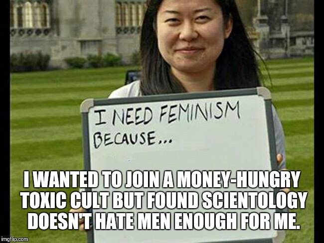 I need feminism because | I WANTED TO JOIN A MONEY-HUNGRY TOXIC CULT BUT FOUND SCIENTOLOGY DOESN'T HATE MEN ENOUGH FOR ME. | image tagged in i need feminism because | made w/ Imgflip meme maker