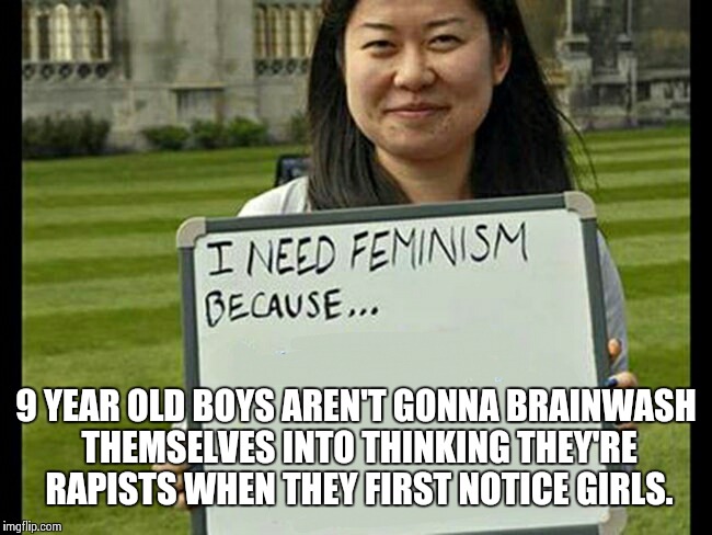 I need feminism because | 9 YEAR OLD BOYS AREN'T GONNA BRAINWASH THEMSELVES INTO THINKING THEY'RE RAPISTS WHEN THEY FIRST NOTICE GIRLS. | image tagged in i need feminism because | made w/ Imgflip meme maker