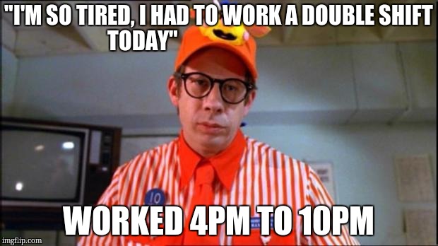 Fast Food Worker | "I'M SO TIRED, I HAD TO WORK A DOUBLE SHIFT TODAY"; WORKED 4PM TO 10PM | image tagged in fast food worker | made w/ Imgflip meme maker