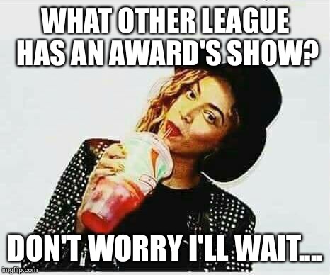 WHAT OTHER LEAGUE HAS AN AWARD'S SHOW? DON'T WORRY I'LL WAIT.... | image tagged in wessup | made w/ Imgflip meme maker