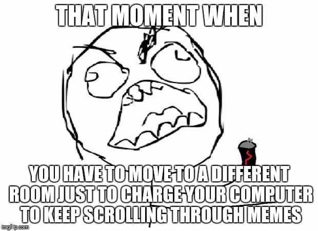 That moment when your computer dies | THAT MOMENT WHEN; YOU HAVE TO MOVE TO A DIFFERENT ROOM JUST TO CHARGE YOUR COMPUTER TO KEEP SCROLLING THROUGH MEMES | image tagged in that moment when | made w/ Imgflip meme maker