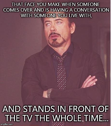 Face You Make Robert Downey Jr | THAT FACE YOU MAKE WHEN SOMEONE COMES OVER AND IS HAVING A CONVERSATION WITH SOMEONE YOU LIVE WITH, AND STANDS IN FRONT OF THE TV THE WHOLE TIME... | image tagged in memes,face you make robert downey jr | made w/ Imgflip meme maker