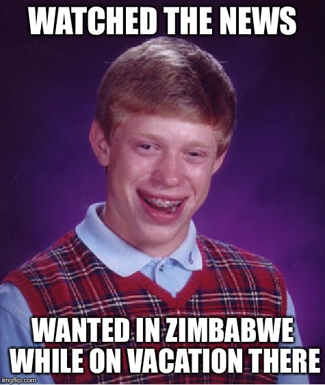 Bad Luck Brian Meme | WATCHED THE NEWS; WANTED IN ZIMBABWE WHILE ON VACATION THERE | image tagged in memes,bad luck brian | made w/ Imgflip meme maker