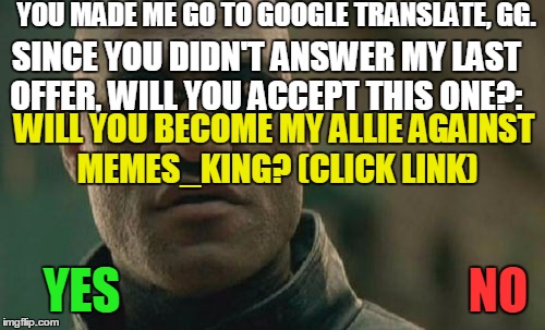Matrix Morpheus Meme | YOU MADE ME GO TO GOOGLE TRANSLATE, GG. SINCE YOU DIDN'T ANSWER MY LAST OFFER, WILL YOU ACCEPT THIS ONE?: WILL YOU BECOME MY ALLIE AGAINST M | image tagged in memes,matrix morpheus | made w/ Imgflip meme maker