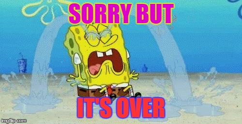 sad crying spongebob | SORRY BUT; IT'S OVER | image tagged in sad crying spongebob | made w/ Imgflip meme maker