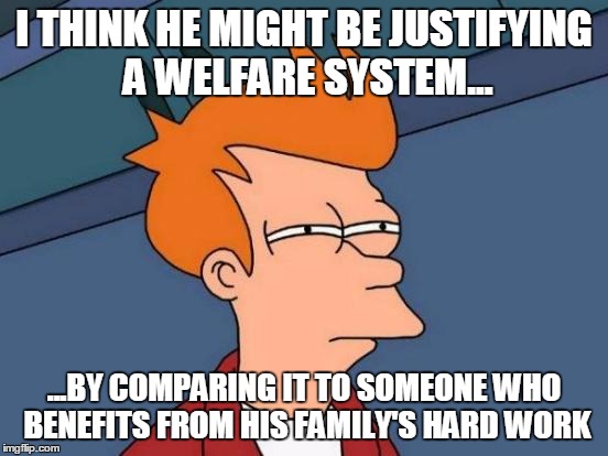 Futurama Fry Meme | I THINK HE MIGHT BE JUSTIFYING A WELFARE SYSTEM... ...BY COMPARING IT TO SOMEONE WHO BENEFITS FROM HIS FAMILY'S HARD WORK | image tagged in memes,futurama fry | made w/ Imgflip meme maker