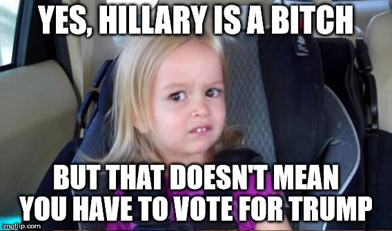 YES, HILLARY IS A B**CH BUT THAT DOESN'T MEAN YOU HAVE TO VOTE FOR TRUMP | made w/ Imgflip meme maker