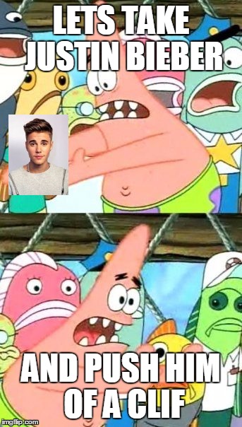 Put It Somewhere Else Patrick | LETS TAKE JUSTIN BIEBER; AND PUSH HIM OF A CLIF | image tagged in memes,put it somewhere else patrick | made w/ Imgflip meme maker
