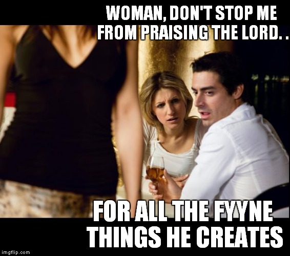 WOMAN, DON'T STOP ME FROM PRAISING THE LORD. . FOR ALL THE FYYNE THINGS HE CREATES | image tagged in dont stop me from praising the lord | made w/ Imgflip meme maker