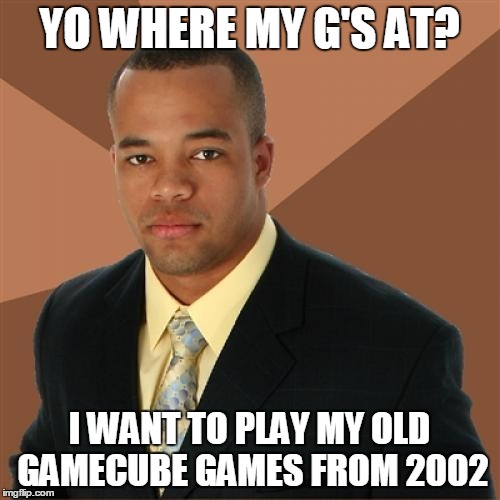 YO WHERE MY G'S AT? I WANT TO PLAY MY OLD GAMECUBE GAMES FROM 2002 | made w/ Imgflip meme maker