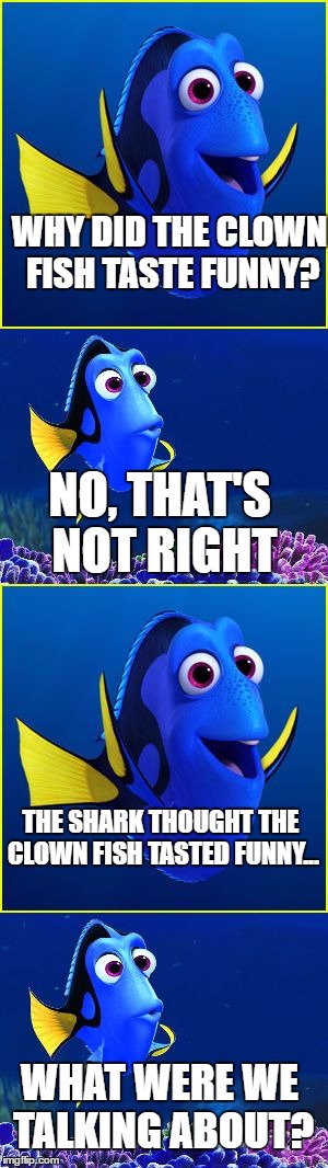 Dory I Got It, Wait What? | WHY DID THE CLOWN FISH TASTE FUNNY? NO, THAT'S NOT RIGHT; THE SHARK THOUGHT THE CLOWN FISH TASTED FUNNY... WHAT WERE WE TALKING ABOUT? | image tagged in dory i got it wait what? | made w/ Imgflip meme maker