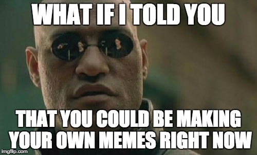 Matrix Morpheus Meme | WHAT IF I TOLD YOU; THAT YOU COULD BE MAKING YOUR OWN MEMES RIGHT NOW | image tagged in memes,matrix morpheus | made w/ Imgflip meme maker