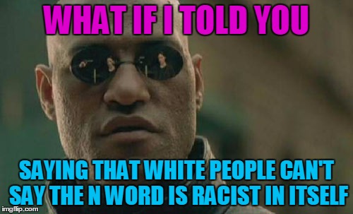 It's true. | WHAT IF I TOLD YOU; SAYING THAT WHITE PEOPLE CAN'T SAY THE N WORD IS RACIST IN ITSELF | image tagged in memes,matrix morpheus | made w/ Imgflip meme maker