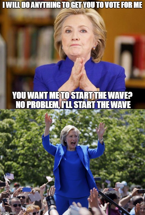 Do-Anything-to-get-Elected Hillary starts the wave | I WILL DO ANYTHING TO GET YOU TO VOTE FOR ME YOU WANT ME TO START THE WAVE? NO PROBLEM, I'LL START THE WAVE | image tagged in hillary clinton,hillary clinton 2016,political meme,election 2016,original meme | made w/ Imgflip meme maker