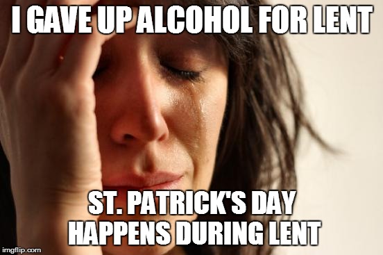 I gave up alcohol | I GAVE UP ALCOHOL FOR LENT; ST. PATRICK'S DAY HAPPENS DURING LENT | image tagged in memes,first world problems,st patrick's day,lent,alcohol | made w/ Imgflip meme maker