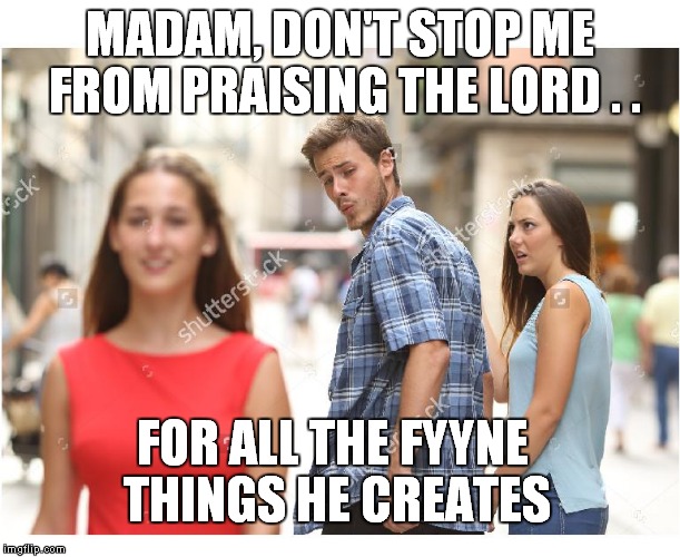dont stop me from praising the lord | MADAM, DON'T STOP ME FROM PRAISING THE LORD . . FOR ALL THE FYYNE THINGS HE CREATES | image tagged in dont stop me from praising the lord | made w/ Imgflip meme maker