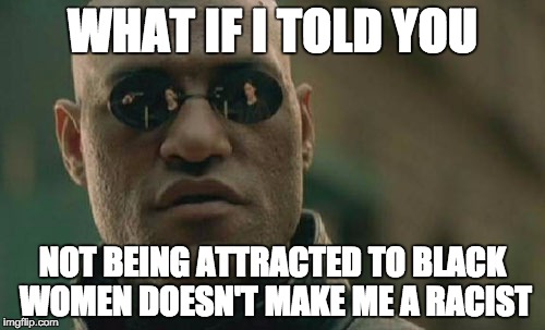 Matrix Morpheus | WHAT IF I TOLD YOU; NOT BEING ATTRACTED TO BLACK WOMEN DOESN'T MAKE ME A RACIST | image tagged in memes,matrix morpheus,AdviceAnimals | made w/ Imgflip meme maker