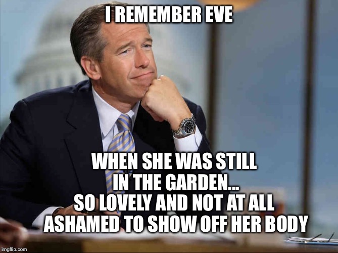 Brian Williams Fondly Remembers | I REMEMBER EVE WHEN SHE WAS STILL IN THE GARDEN... SO LOVELY AND NOT AT ALL ASHAMED TO SHOW OFF HER BODY | image tagged in brian williams fondly remembers | made w/ Imgflip meme maker