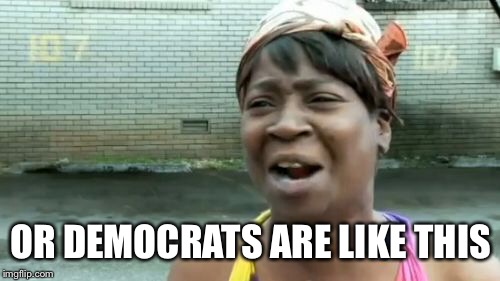 Ain't Nobody Got Time For That Meme | OR DEMOCRATS ARE LIKE THIS | image tagged in memes,aint nobody got time for that | made w/ Imgflip meme maker