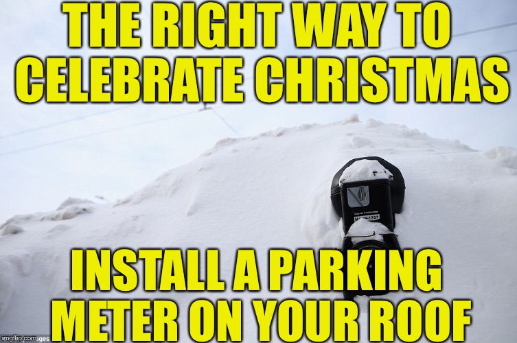THE RIGHT WAY TO CELEBRATE CHRISTMAS; INSTALL A PARKING METER ON YOUR ROOF | image tagged in park on roof | made w/ Imgflip meme maker