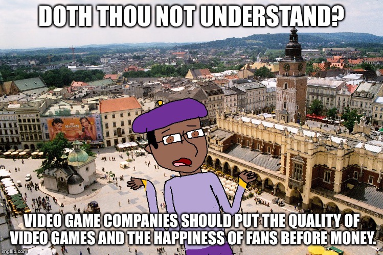 Shakespeare Matthew | DOTH THOU NOT UNDERSTAND? VIDEO GAME COMPANIES SHOULD PUT THE QUALITY OF VIDEO GAMES AND THE HAPPINESS OF FANS BEFORE MONEY. | image tagged in shakespeare matthew | made w/ Imgflip meme maker