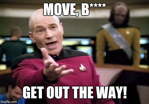 Picard Wtf Meme | MOVE, B**** GET OUT THE WAY! | image tagged in memes,picard wtf | made w/ Imgflip meme maker