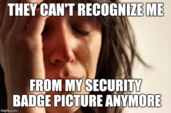 First World Problems | THEY CAN'T RECOGNIZE ME; FROM MY SECURITY BADGE PICTURE ANYMORE | image tagged in memes,first world problems | made w/ Imgflip meme maker