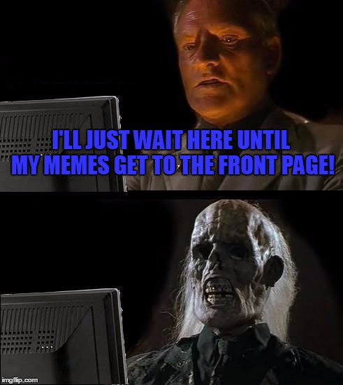 I'll Just Wait Here Meme | I'LL JUST WAIT HERE UNTIL MY MEMES GET TO THE FRONT PAGE! | image tagged in memes,ill just wait here | made w/ Imgflip meme maker