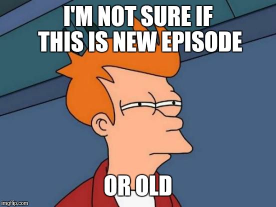 Futurama Fry | I'M NOT SURE IF THIS IS NEW EPISODE; OR OLD | image tagged in memes,futurama fry | made w/ Imgflip meme maker