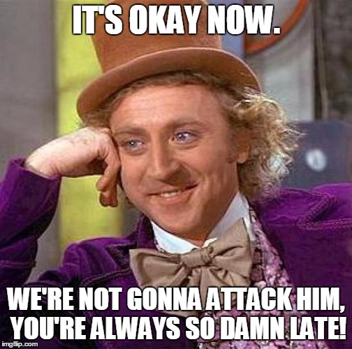 Creepy Condescending Wonka Meme | IT'S OKAY NOW. WE'RE NOT GONNA ATTACK HIM, YOU'RE ALWAYS SO DAMN LATE! | image tagged in memes,creepy condescending wonka | made w/ Imgflip meme maker