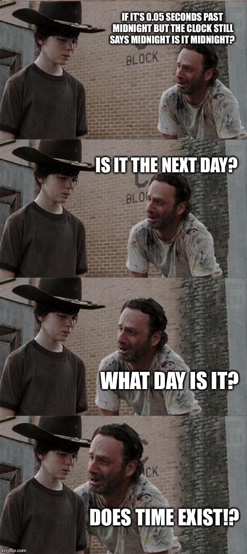 Rick and Carl Long Meme | IF IT'S 0.05 SECONDS PAST MIDNIGHT BUT THE CLOCK STILL SAYS MIDNIGHT IS IT MIDNIGHT? IS IT THE NEXT DAY? WHAT DAY IS IT? DOES TIME EXIST!? | image tagged in memes,rick and carl long | made w/ Imgflip meme maker