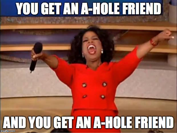 Oprah You Get A Meme | YOU GET AN A-HOLE FRIEND AND YOU GET AN A-HOLE FRIEND | image tagged in memes,oprah you get a | made w/ Imgflip meme maker