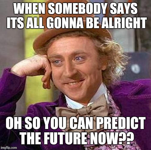 Creepy Condescending Wonka | WHEN SOMEBODY SAYS ITS ALL GONNA BE ALRIGHT; OH SO YOU CAN PREDICT THE FUTURE NOW?? | image tagged in memes,creepy condescending wonka | made w/ Imgflip meme maker