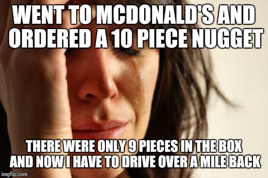 First World Problems Meme | WENT TO MCDONALD'S AND ORDERED A 10 PIECE NUGGET; THERE WERE ONLY 9 PIECES IN THE BOX AND NOW I HAVE TO DRIVE OVER A MILE BACK | image tagged in memes,first world problems | made w/ Imgflip meme maker