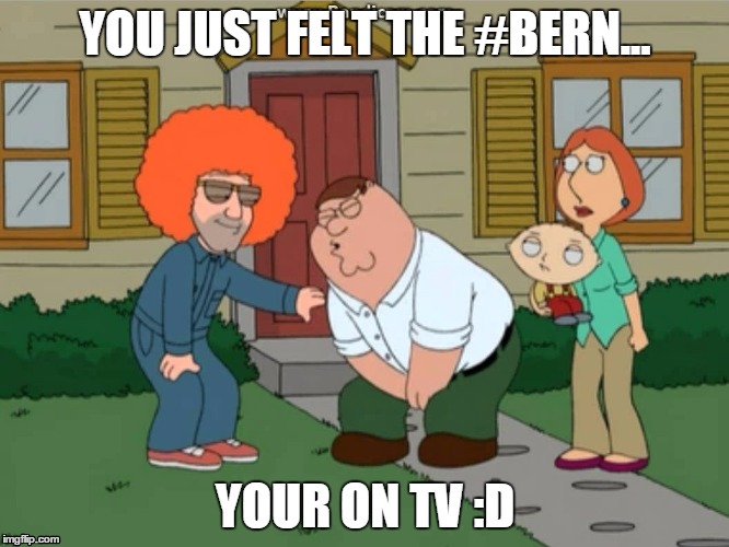 YOU JUST FELT THE #BERN... YOUR ON TV :D | image tagged in feelthebern,feeltherealbern | made w/ Imgflip meme maker