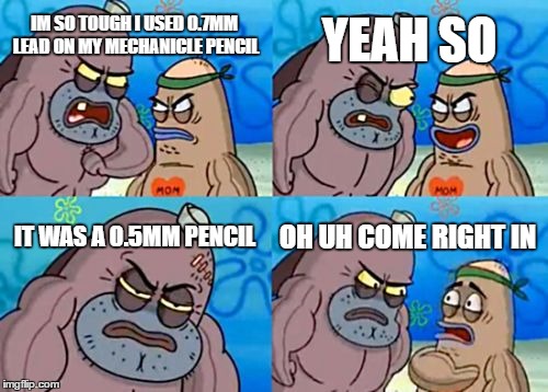 How Tough Are You | YEAH SO; IM SO TOUGH I USED 0.7MM LEAD ON MY MECHANICLE PENCIL; IT WAS A 0.5MM PENCIL; OH UH COME RIGHT IN | image tagged in memes,how tough are you | made w/ Imgflip meme maker