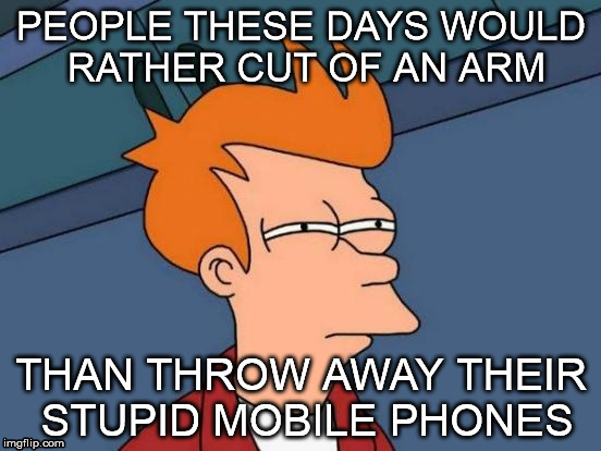 Futurama Fry | PEOPLE THESE DAYS WOULD RATHER CUT OF AN ARM; THAN THROW AWAY THEIR STUPID MOBILE PHONES | image tagged in memes,futurama fry | made w/ Imgflip meme maker